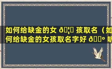 如何给缺金的女 🦟 孩取名（如何给缺金的女孩取名字好 🌺 听）